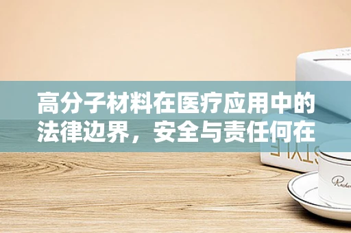 高分子材料在医疗应用中的法律边界，安全与责任何在？