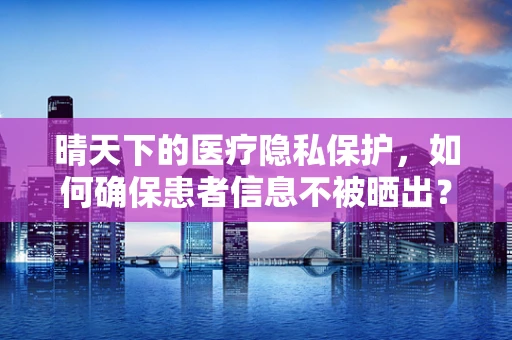 晴天下的医疗隐私保护，如何确保患者信息不被晒出？