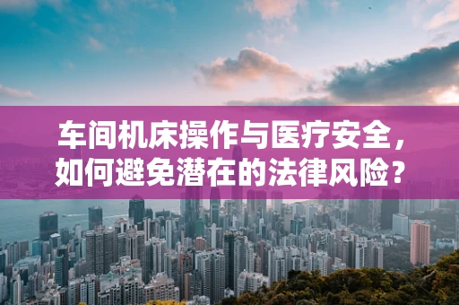 车间机床操作与医疗安全，如何避免潜在的法律风险？