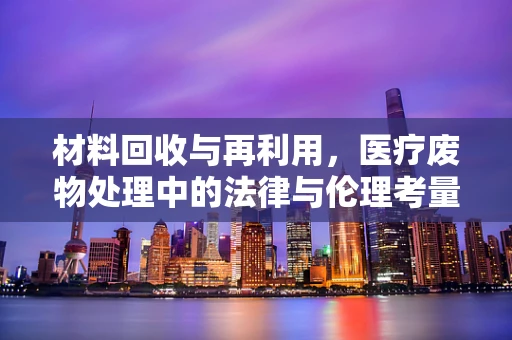 材料回收与再利用，医疗废物处理中的法律与伦理考量