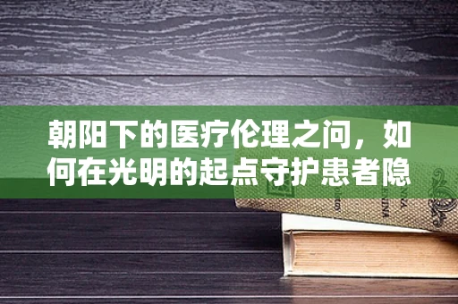 朝阳下的医疗伦理之问，如何在光明的起点守护患者隐私？