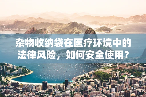 杂物收纳袋在医疗环境中的法律风险，如何安全使用？