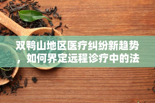 双鸭山地区医疗纠纷新趋势，如何界定远程诊疗中的法律责任？
