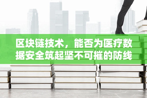 区块链技术，能否为医疗数据安全筑起坚不可摧的防线？