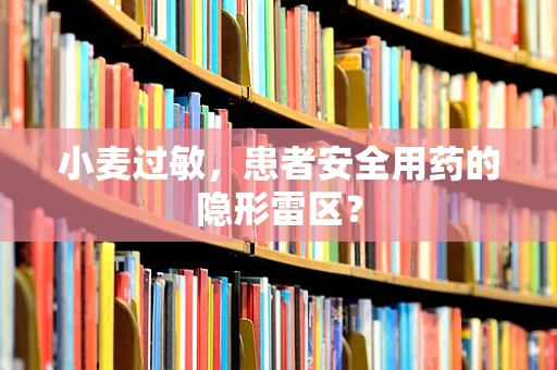 小麦过敏，患者安全用药的隐形雷区？