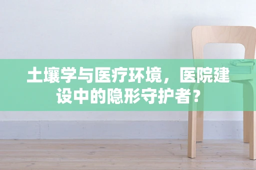 土壤学与医疗环境，医院建设中的隐形守护者？