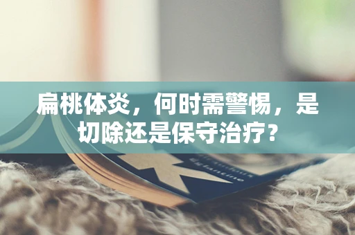 扁桃体炎，何时需警惕，是切除还是保守治疗？