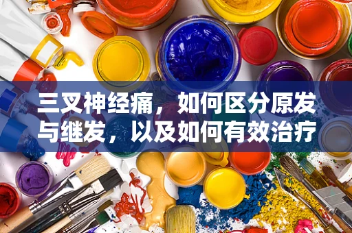 三叉神经痛，如何区分原发与继发，以及如何有效治疗？