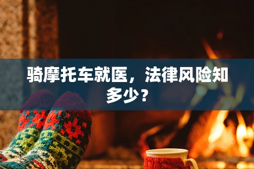 骑摩托车就医，法律风险知多少？