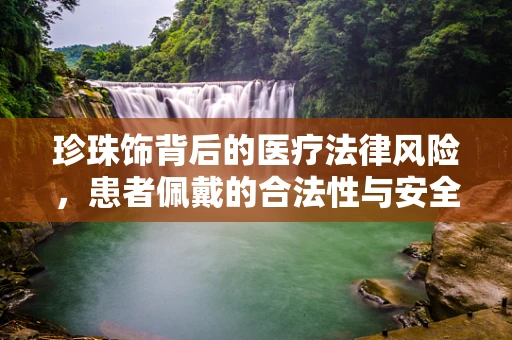 珍珠饰背后的医疗法律风险，患者佩戴的合法性与安全性