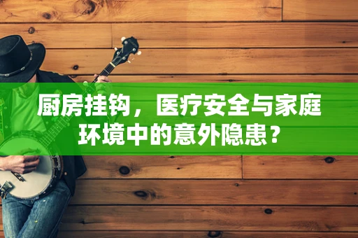 厨房挂钩，医疗安全与家庭环境中的意外隐患？