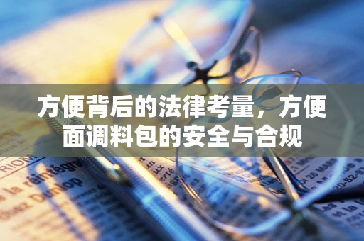 方便背后的法律考量，方便面调料包的安全与合规