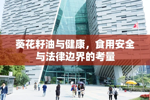 葵花籽油与健康，食用安全与法律边界的考量