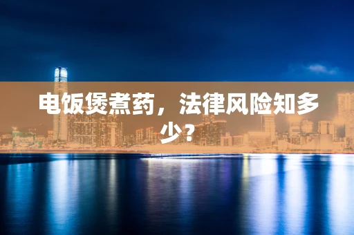 电饭煲煮药，法律风险知多少？