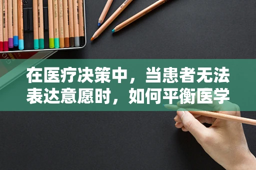 在医疗决策中，当患者无法表达意愿时，如何平衡医学进步与伦理原则？