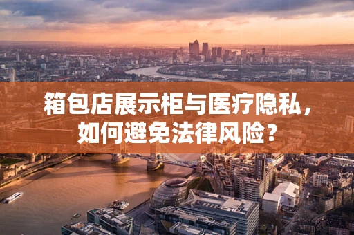 箱包店展示柜与医疗隐私，如何避免法律风险？