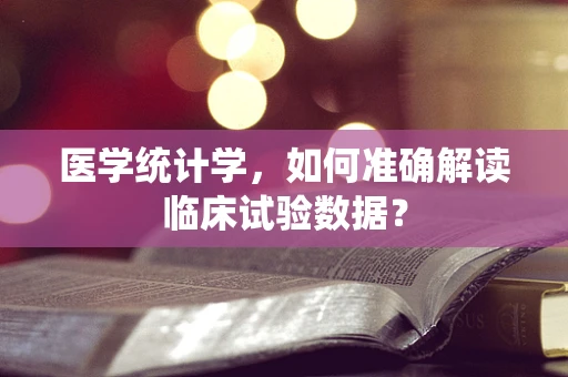 医学统计学，如何准确解读临床试验数据？