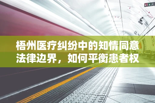 梧州医疗纠纷中的知情同意法律边界，如何平衡患者权益与医疗决策？