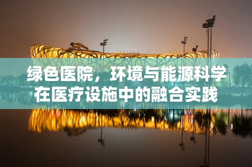 绿色医院，环境与能源科学在医疗设施中的融合实践