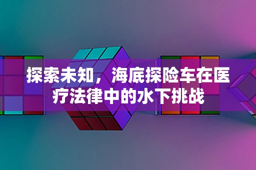 探索未知，海底探险车在医疗法律中的水下挑战