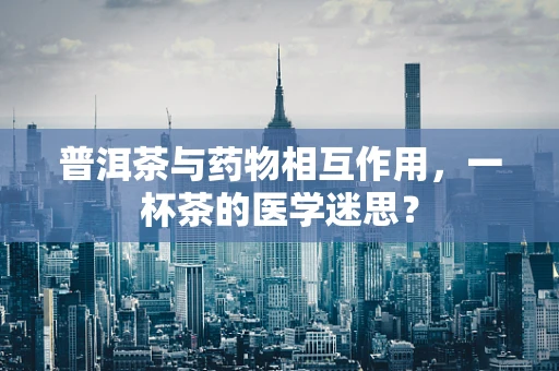 普洱茶与药物相互作用，一杯茶的医学迷思？