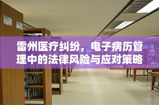 雷州医疗纠纷，电子病历管理中的法律风险与应对策略