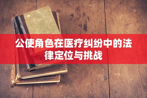 公使角色在医疗纠纷中的法律定位与挑战