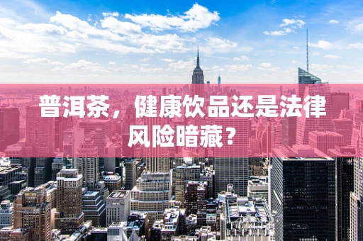 普洱茶，健康饮品还是法律风险暗藏？