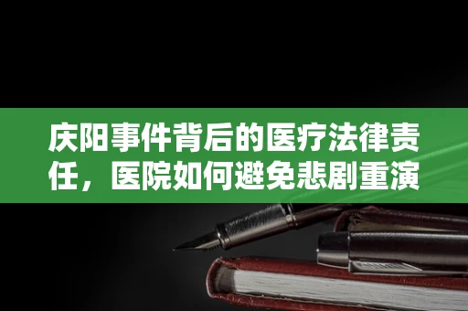 庆阳事件背后的医疗法律责任，医院如何避免悲剧重演？