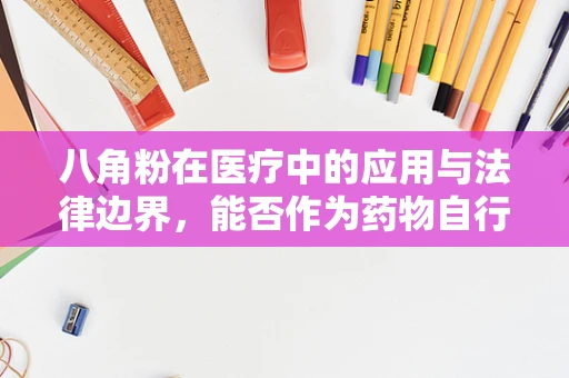 八角粉在医疗中的应用与法律边界，能否作为药物自行使用？