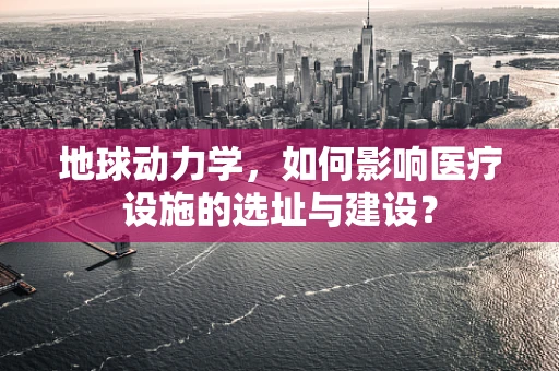 地球动力学，如何影响医疗设施的选址与建设？