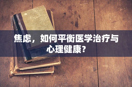 焦虑，如何平衡医学治疗与心理健康？