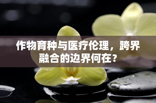 作物育种与医疗伦理，跨界融合的边界何在？