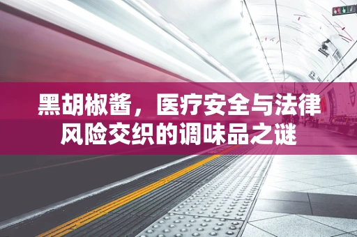 黑胡椒酱，医疗安全与法律风险交织的调味品之谜
