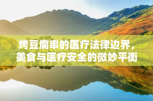 烤豆腐串的医疗法律边界，美食与医疗安全的微妙平衡