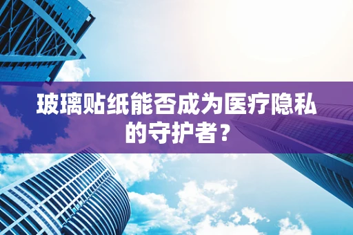 玻璃贴纸能否成为医疗隐私的守护者？