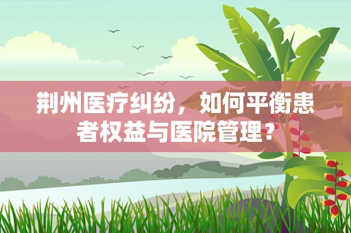 荆州医疗纠纷，如何平衡患者权益与医院管理？