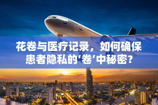 花卷与医疗记录，如何确保患者隐私的‘卷’中秘密？