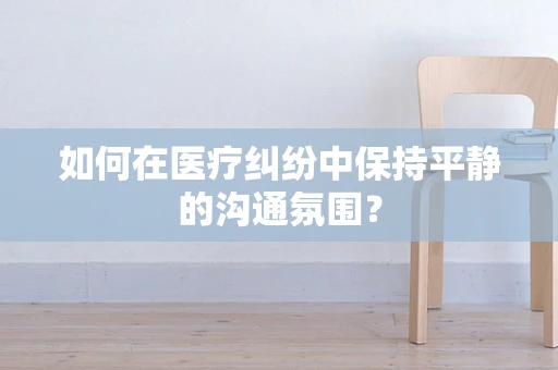 如何在医疗纠纷中保持平静的沟通氛围？