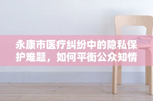 永康市医疗纠纷中的隐私保护难题，如何平衡公众知情权与患者隐私权？