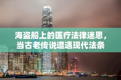 海盗船上的医疗法律迷思，当古老传说遭遇现代法条