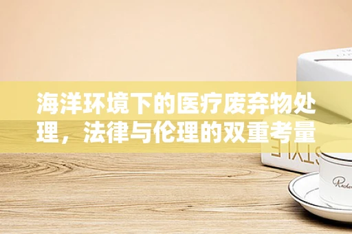 海洋环境下的医疗废弃物处理，法律与伦理的双重考量