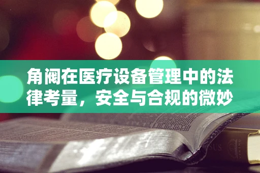 角阀在医疗设备管理中的法律考量，安全与合规的微妙平衡