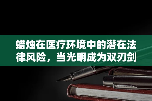 蜡烛在医疗环境中的潜在法律风险，当光明成为双刃剑？