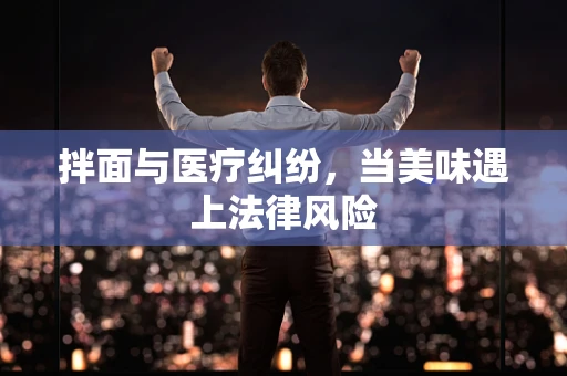 拌面与医疗纠纷，当美味遇上法律风险