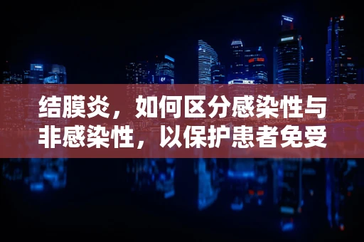 结膜炎，如何区分感染性与非感染性，以保护患者免受误诊之害？