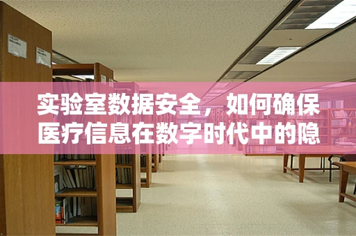 实验室数据安全，如何确保医疗信息在数字时代中的隐私保护？