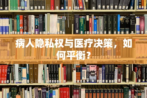 病人隐私权与医疗决策，如何平衡？