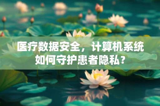 医疗数据安全，计算机系统如何守护患者隐私？
