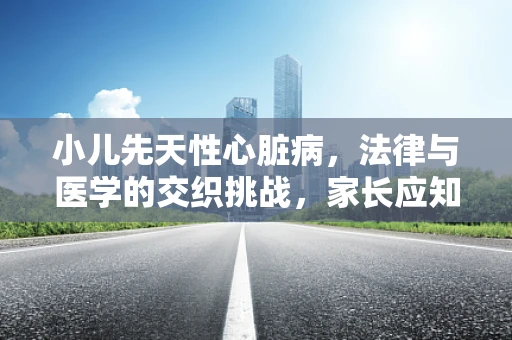 小儿先天性心脏病，法律与医学的交织挑战，家长应知何为最佳治疗时机？